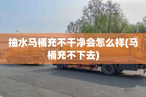 抽水马桶充不干净会怎么样(马桶充不下去)