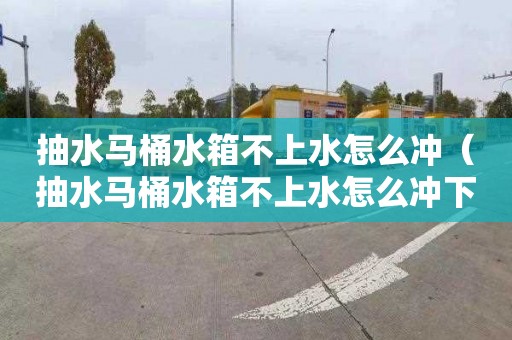 抽水马桶水箱不上水怎么冲（抽水马桶水箱不上水怎么冲下去）
