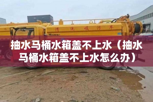 抽水马桶水箱盖不上水（抽水马桶水箱盖不上水怎么办）