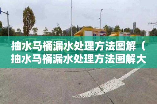 抽水马桶漏水处理方法图解（抽水马桶漏水处理方法图解大全）