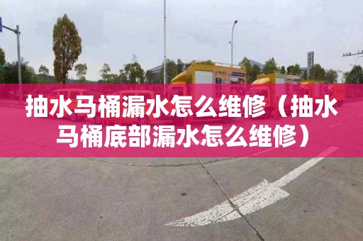 抽水马桶漏水怎么维修（抽水马桶底部漏水怎么维修）