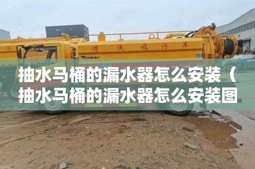 抽水马桶的漏水器怎么安装（抽水马桶的漏水器怎么安装图解）