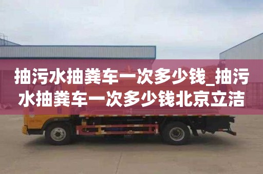 抽污水抽粪车一次多少钱_抽污水抽粪车一次多少钱北京立洁通