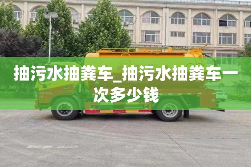 抽污水抽粪车_抽污水抽粪车一次多少钱