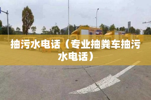 抽污水电话（专业抽粪车抽污水电话）
