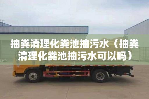 抽粪清理化粪池抽污水（抽粪清理化粪池抽污水可以吗）
