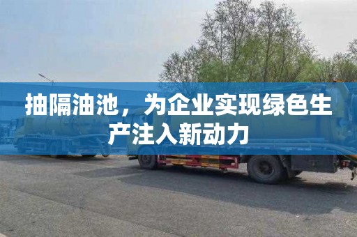 抽隔油池，为企业实现绿色生产注入新动力