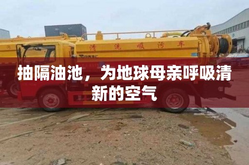 抽隔油池，为地球母亲呼吸清新的空气