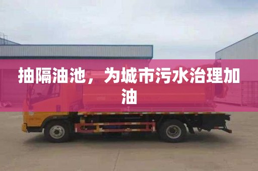 抽隔油池，为城市污水治理加油