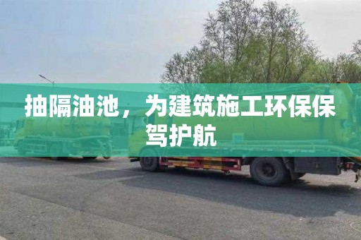 抽隔油池，为建筑施工环保保驾护航