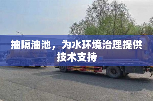 抽隔油池，为水环境治理提供技术支持