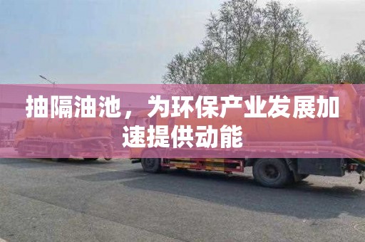 抽隔油池，为环保产业发展加速提供动能