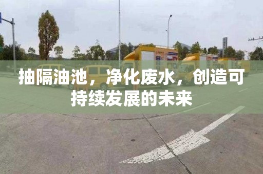 抽隔油池，净化废水，创造可持续发展的未来
