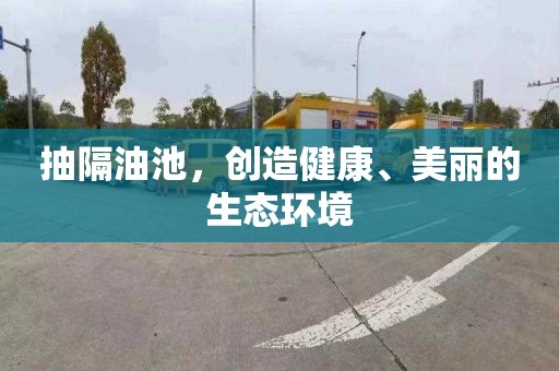 抽隔油池，创造健康、美丽的生态环境