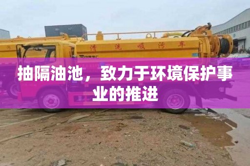 抽隔油池，致力于环境保护事业的推进