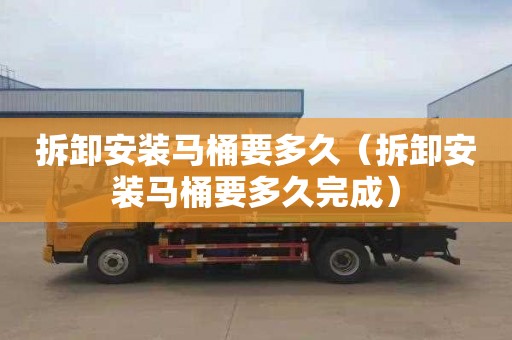 拆卸安装马桶要多久（拆卸安装马桶要多久完成）