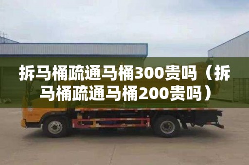 拆马桶疏通马桶300贵吗（拆马桶疏通马桶200贵吗）
