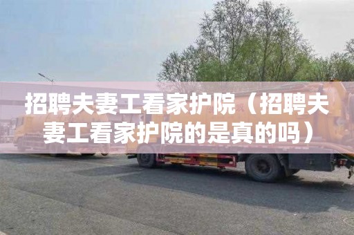 招聘夫妻工看家护院（招聘夫妻工看家护院的是真的吗）