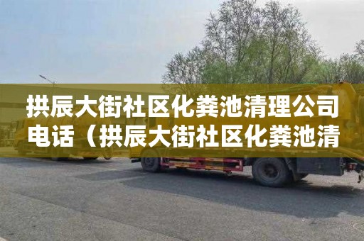 拱辰大街社区化粪池清理公司电话（拱辰大街社区化粪池清理公司电话号码）