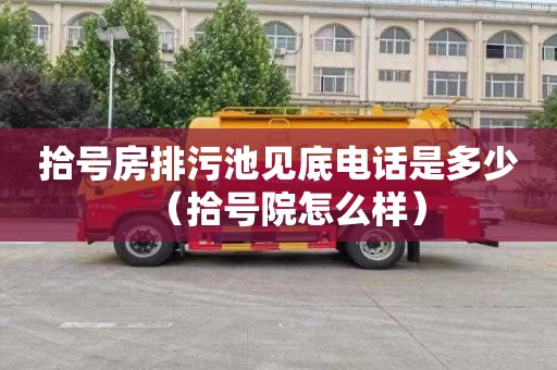 拾号房排污池见底电话是多少（拾号院怎么样）
