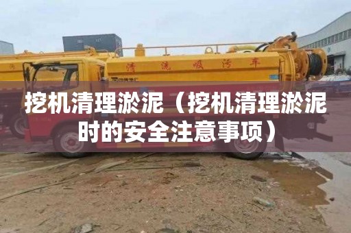 挖机清理淤泥（挖机清理淤泥时的安全注意事项）
