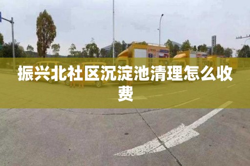 振兴北社区沉淀池清理怎么收费