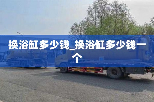 换浴缸多少钱_换浴缸多少钱一个