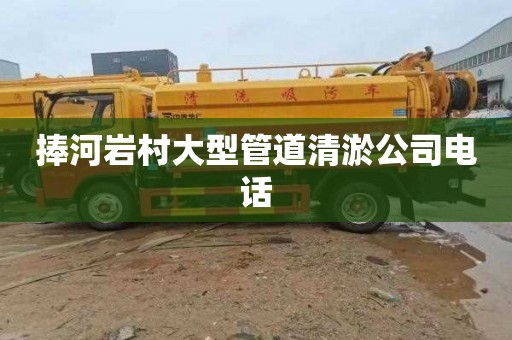 捧河岩村大型管道清淤公司电话
