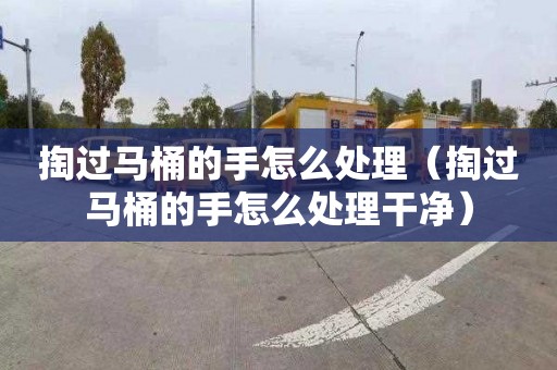 掏过马桶的手怎么处理（掏过马桶的手怎么处理干净）
