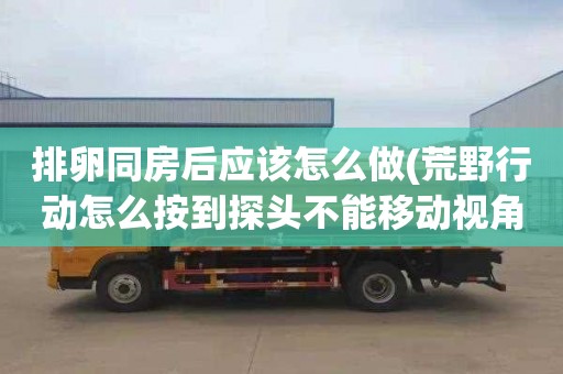 排卵同房后应该怎么做(荒野行动怎么按到探头不能移动视角)