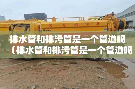 排水管和排污管是一个管道吗（排水管和排污管是一个管道吗为什么）