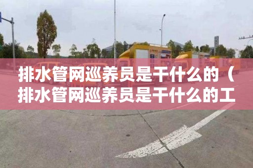 排水管网巡养员是干什么的（排水管网巡养员是干什么的工作）