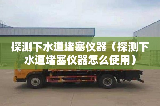 探测下水道堵塞仪器（探测下水道堵塞仪器怎么使用）