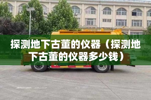 探测地下古董的仪器（探测地下古董的仪器多少钱）