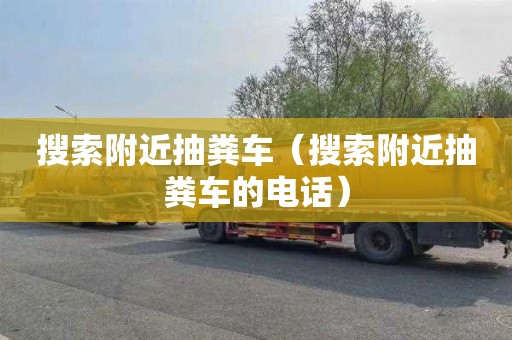 搜索附近抽粪车（搜索附近抽粪车的电话）