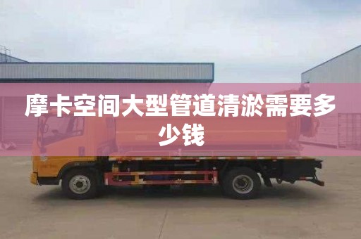 摩卡空间大型管道清淤需要多少钱