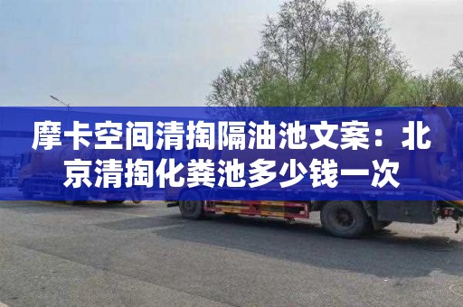 摩卡空间清掏隔油池文案：北京清掏化粪池多少钱一次