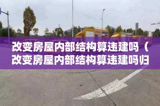 改变房屋内部结构算违建吗（改变房屋内部结构算违建吗归谁管）