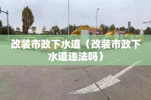 改装市政下水道（改装市政下水道违法吗）