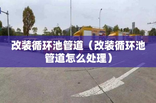改装循环池管道（改装循环池管道怎么处理）
