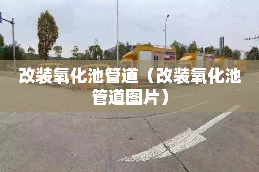 改装氧化池管道（改装氧化池管道图片）