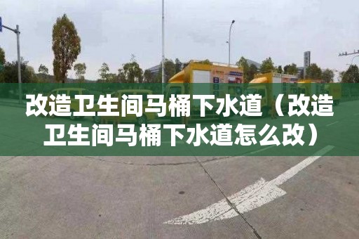 改造卫生间马桶下水道（改造卫生间马桶下水道怎么改）