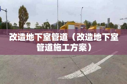改造地下室管道（改造地下室管道施工方案）