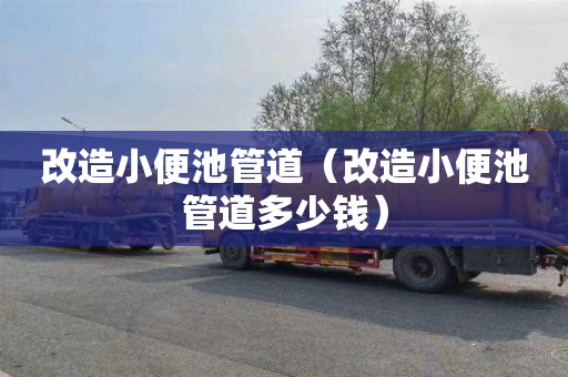 改造小便池管道（改造小便池管道多少钱）