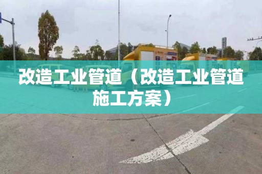 改造工业管道（改造工业管道施工方案）