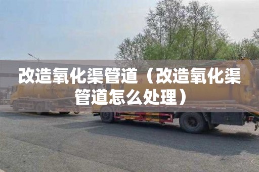 改造氧化渠管道（改造氧化渠管道怎么处理）
