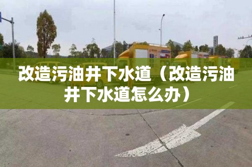 改造污油井下水道（改造污油井下水道怎么办）