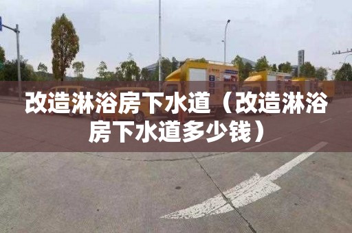 改造淋浴房下水道（改造淋浴房下水道多少钱）