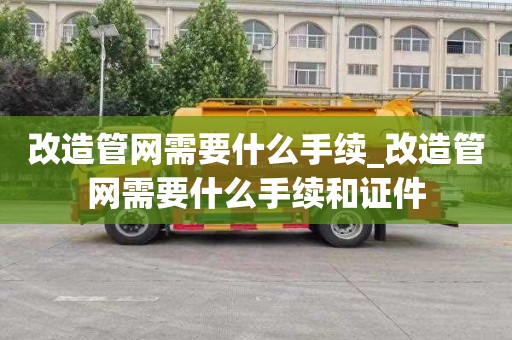 改造管网需要什么手续_改造管网需要什么手续和证件