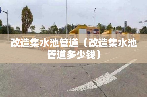 改造集水池管道（改造集水池管道多少钱）